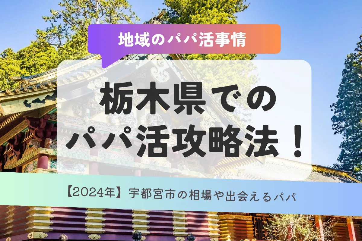 【2024年】栃木県でのパパ活攻略法！宇都宮市の相場や出会えるパパ活アプリ/サイト